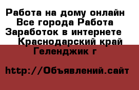 Работа на дому-онлайн - Все города Работа » Заработок в интернете   . Краснодарский край,Геленджик г.